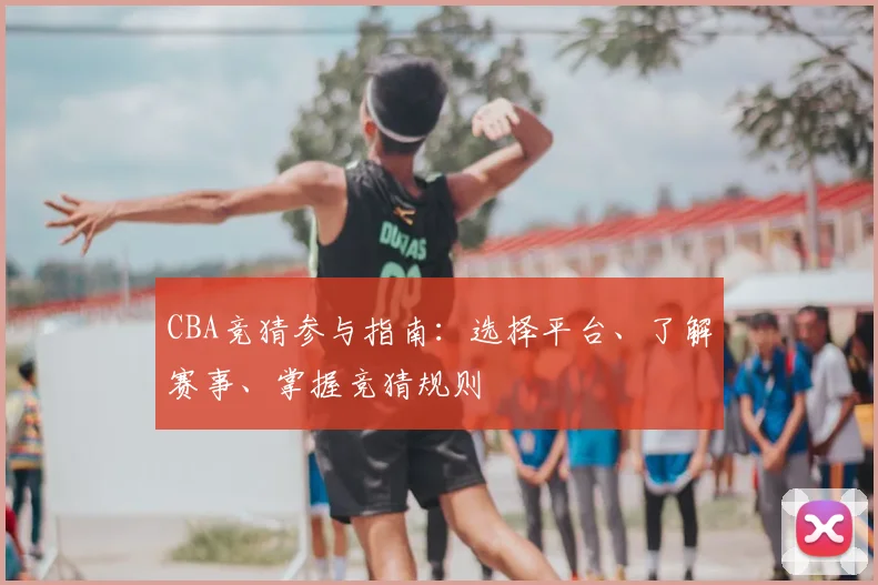 CBA竞猜参与指南：选择平台、了解赛事、掌握竞猜规则