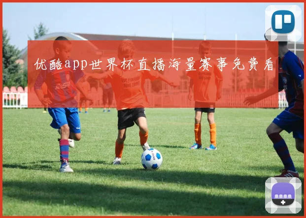 优酷app世界杯直播海量赛事免费看