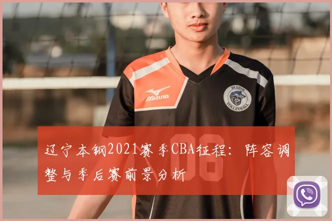 辽宁本钢2021赛季CBA征程：阵容调整与季后赛前景分析