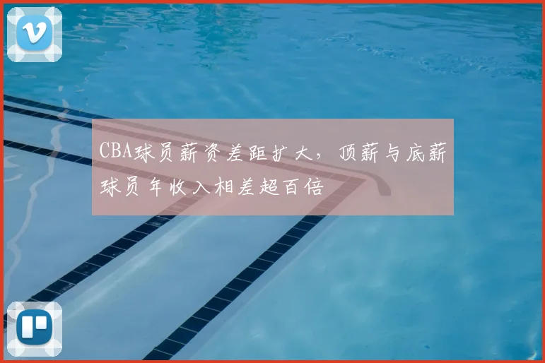 CBA球员薪资差距扩大,顶薪与底薪球员年收入相差超百倍