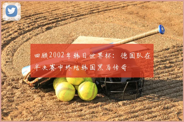 回顾2002年韩日世界杯：德国队在半决赛中终结韩国黑马传奇